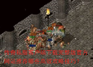 传奇私服客户端下载完整版官方网站推荐哪些高效攻略技巧? 传奇私服客户端下载完整版官方网站推荐哪些高效攻略技巧?