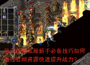 风云传奇私服新手必备技巧如何通过官网资源快速提升战力? 风云传奇私服新手必备技巧如何通过官网资源快速提升战力?
