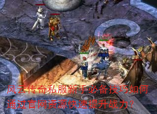 风云传奇私服新手必备技巧如何通过官网资源快速提升战力? 风云传奇私服新手必备技巧如何通过官网资源快速提升战力?