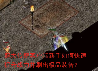 盛大传奇客户端新手如何快速提升战力并刷出极品装备? 盛大传奇客户端新手如何快速提升战力并刷出极品装备?