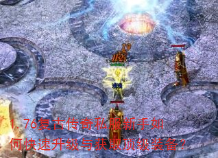 1.76复古传奇私服新手如何快速升级与获取顶级装备? 1.76复古传奇私服新手如何快速升级与获取顶级装备?