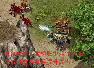 传奇蓝月王者私服中如何快速获取稀有装备并提升战力? 传奇蓝月王者私服中如何快速获取稀有装备并提升战力?