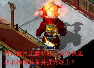 传奇蓝月王者私服中如何快速获取稀有装备并提升战力? 传奇蓝月王者私服中如何快速获取稀有装备并提升战力?