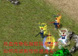 热血传奇私服祖玛阁迷宫如何高效刷怪快速通关? 热血传奇私服祖玛阁迷宫如何高效刷怪快速通关?