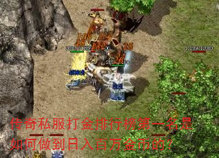 传奇私服打金排行榜第一名是如何做到日入百万金币的? 传奇私服打金排行榜第一名是如何做到日入百万金币的?