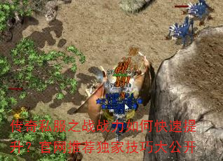 传奇私服之战战力如何快速提升?官网推荐独家技巧大公开 传奇私服之战战力如何快速提升?官网推荐独家技巧大公开