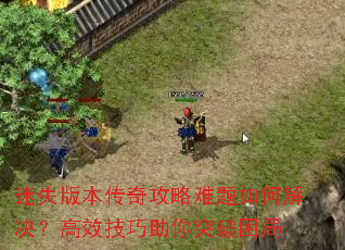 迷失版本传奇攻略难题如何解决?高效技巧助你突破困局 迷失版本传奇攻略难题如何解决?高效技巧助你突破困局