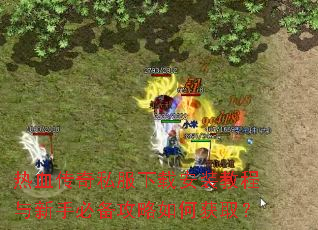 热血传奇私服下载安装教程与新手必备攻略如何获取? 热血传奇私服下载安装教程与新手必备攻略如何获取?