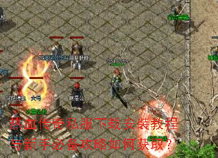 热血传奇私服下载安装教程与新手必备攻略如何获取? 热血传奇私服下载安装教程与新手必备攻略如何获取?