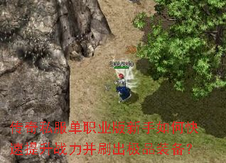 传奇私服单职业版新手如何快速提升战力并刷出极品装备? 传奇私服单职业版新手如何快速提升战力并刷出极品装备?